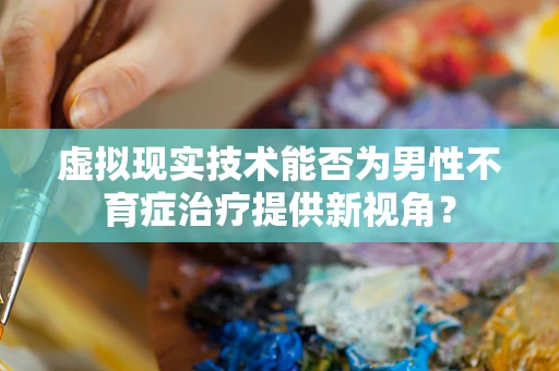 虚拟现实技术能否为男性不育症治疗提供新视角？