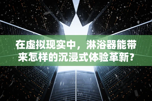 在虚拟现实中，淋浴器能带来怎样的沉浸式体验革新？