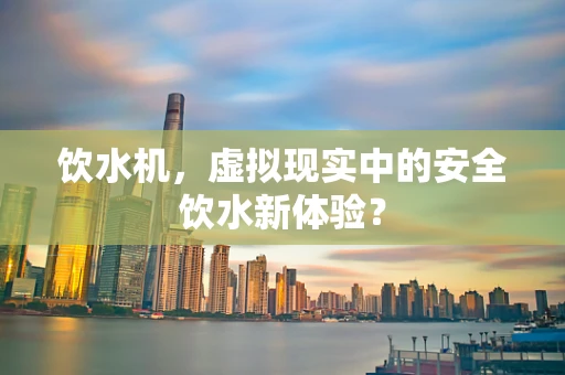 饮水机，虚拟现实中的安全饮水新体验？