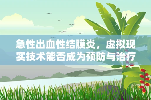急性出血性结膜炎，虚拟现实技术能否成为预防与治疗的创新手段？