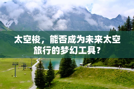 太空梭，能否成为未来太空旅行的梦幻工具？