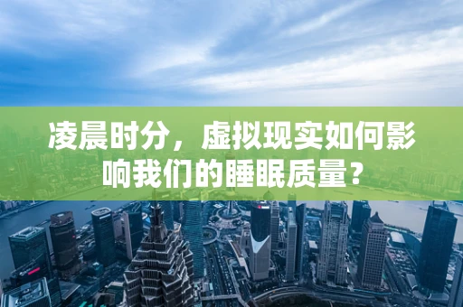 凌晨时分，虚拟现实如何影响我们的睡眠质量？