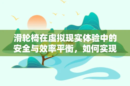 滑轮椅在虚拟现实体验中的安全与效率平衡，如何实现？