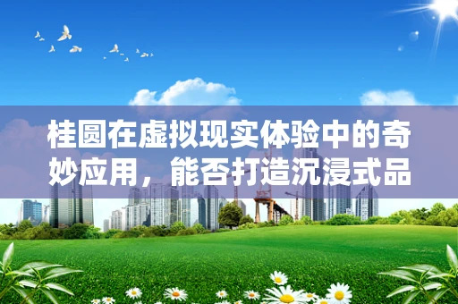 桂圆在虚拟现实体验中的奇妙应用，能否打造沉浸式品果之旅？