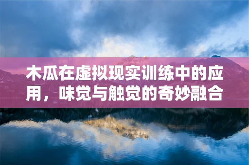 木瓜在虚拟现实训练中的应用，味觉与触觉的奇妙融合