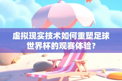 虚拟现实技术如何重塑足球世界杯的观赛体验？