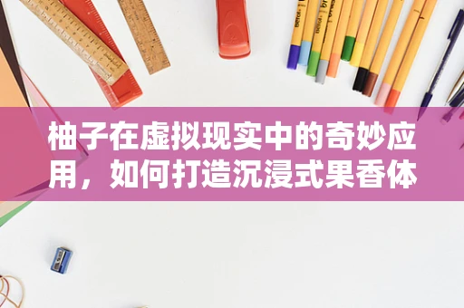 柚子在虚拟现实中的奇妙应用，如何打造沉浸式果香体验？