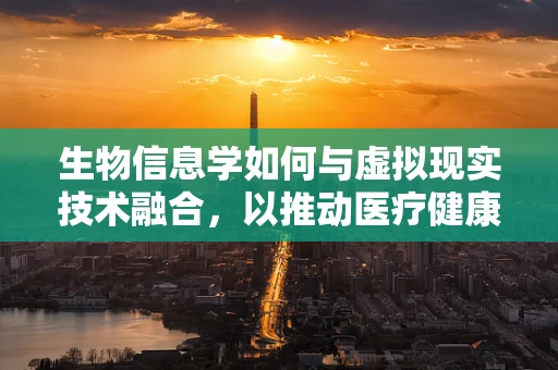 生物信息学如何与虚拟现实技术融合，以推动医疗健康领域的创新？