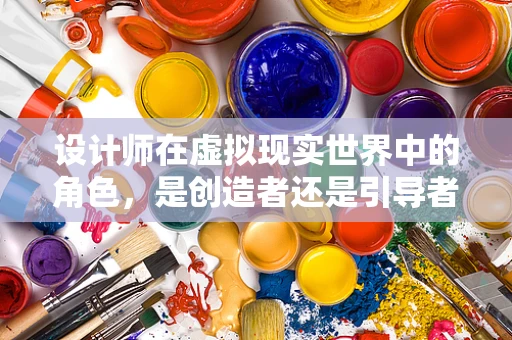设计师在虚拟现实世界中的角色，是创造者还是引导者？