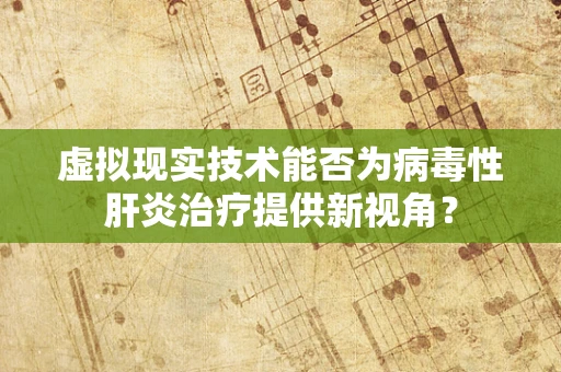 虚拟现实技术能否为病毒性肝炎治疗提供新视角？