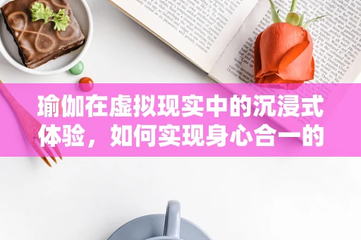 瑜伽在虚拟现实中的沉浸式体验，如何实现身心合一的全新维度？