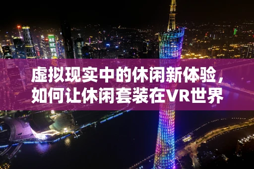 虚拟现实中的休闲新体验，如何让休闲套装在VR世界中焕发新生？