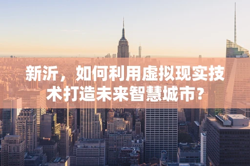 新沂，如何利用虚拟现实技术打造未来智慧城市？