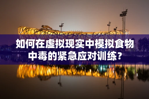 如何在虚拟现实中模拟食物中毒的紧急应对训练？