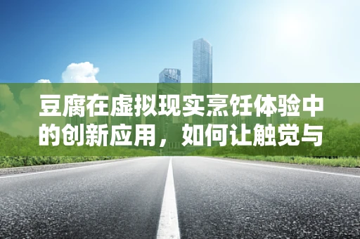 豆腐在虚拟现实烹饪体验中的创新应用，如何让触觉与味觉并重？