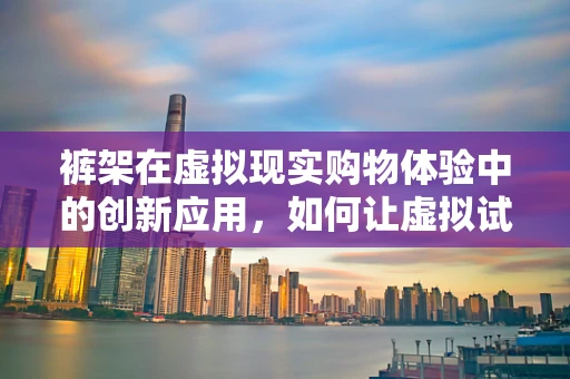 裤架在虚拟现实购物体验中的创新应用，如何让虚拟试衣更贴近现实？