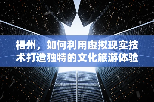 梧州，如何利用虚拟现实技术打造独特的文化旅游体验？