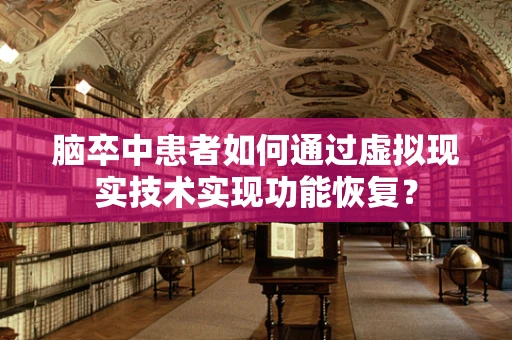 脑卒中患者如何通过虚拟现实技术实现功能恢复？