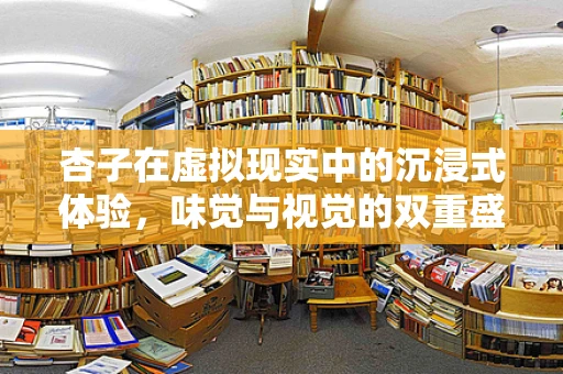 杏子在虚拟现实中的沉浸式体验，味觉与视觉的双重盛宴？