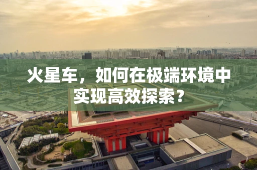 火星车，如何在极端环境中实现高效探索？