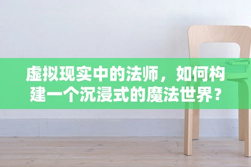 虚拟现实中的法师，如何构建一个沉浸式的魔法世界？