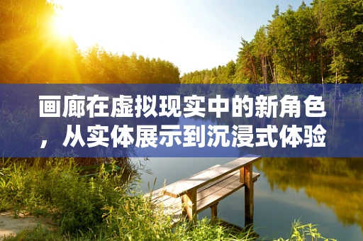 画廊在虚拟现实中的新角色，从实体展示到沉浸式体验的转变？