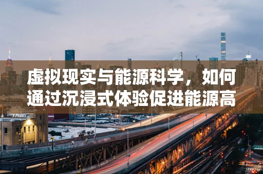 虚拟现实与能源科学，如何通过沉浸式体验促进能源高效利用？