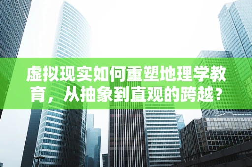 虚拟现实如何重塑地理学教育，从抽象到直观的跨越？