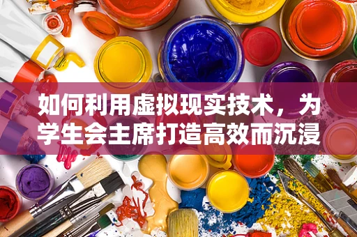 如何利用虚拟现实技术，为学生会主席打造高效而沉浸的会议体验？