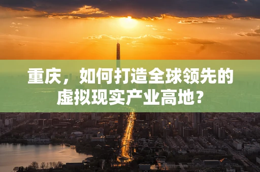 重庆，如何打造全球领先的虚拟现实产业高地？