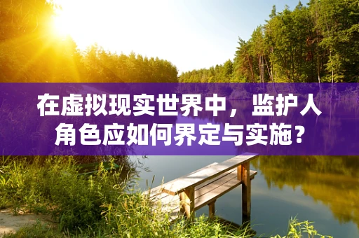 在虚拟现实世界中，监护人角色应如何界定与实施？
