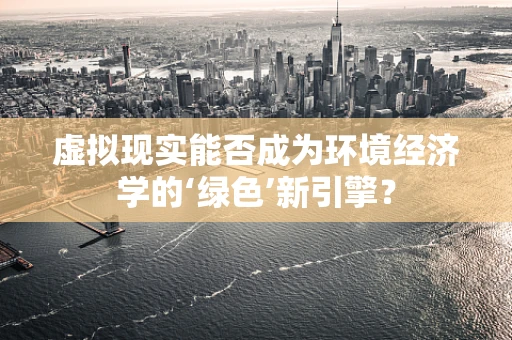 虚拟现实能否成为环境经济学的‘绿色’新引擎？