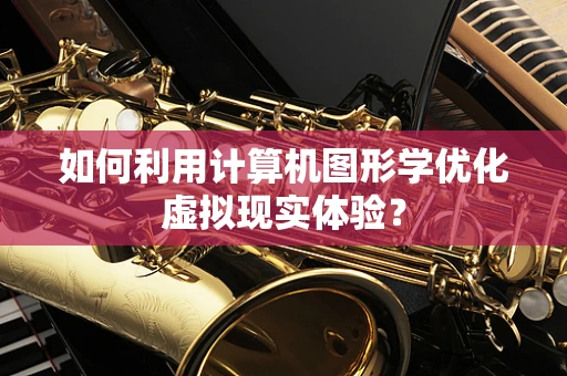 如何利用计算机图形学优化虚拟现实体验？