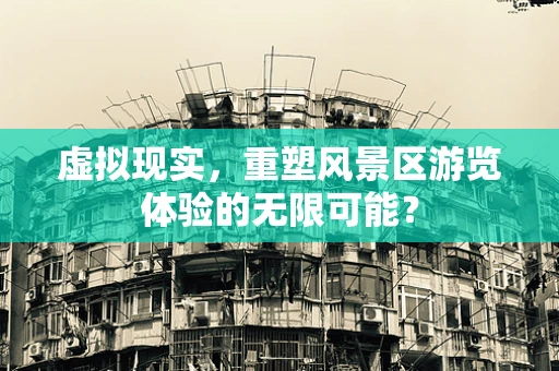 虚拟现实，重塑风景区游览体验的无限可能？