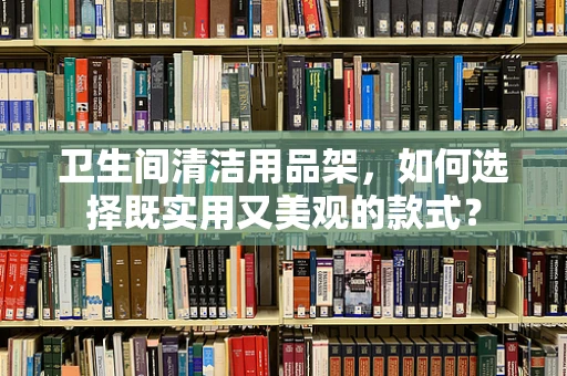 卫生间清洁用品架，如何选择既实用又美观的款式？