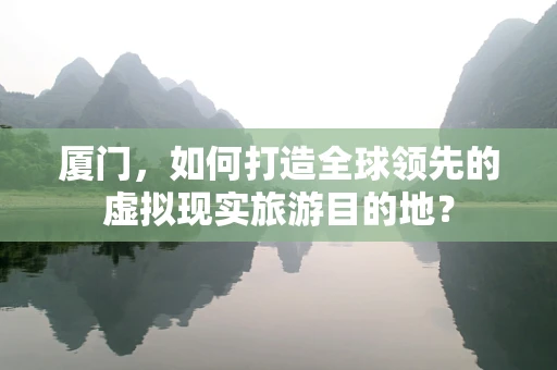 厦门，如何打造全球领先的虚拟现实旅游目的地？