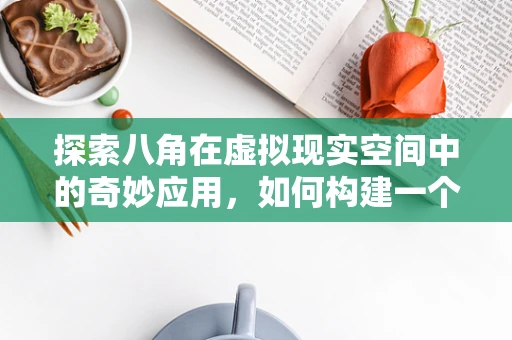 探索八角在虚拟现实空间中的奇妙应用，如何构建一个沉浸式的八角体验？