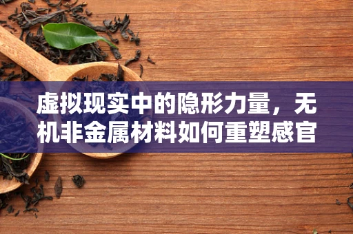 虚拟现实中的隐形力量，无机非金属材料如何重塑感官体验？