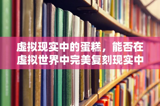 虚拟现实中的蛋糕，能否在虚拟世界中完美复刻现实中的甜蜜？