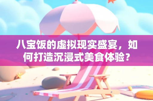 八宝饭的虚拟现实盛宴，如何打造沉浸式美食体验？