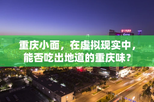 重庆小面，在虚拟现实中，能否吃出地道的重庆味？