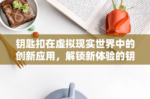 钥匙扣在虚拟现实世界中的创新应用，解锁新体验的钥匙吗？