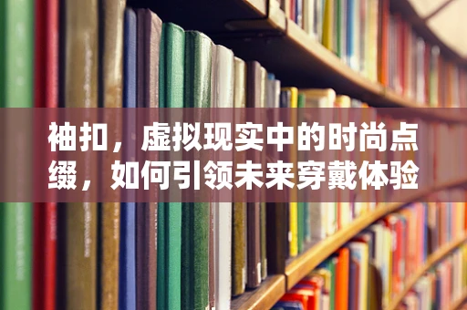袖扣，虚拟现实中的时尚点缀，如何引领未来穿戴体验？