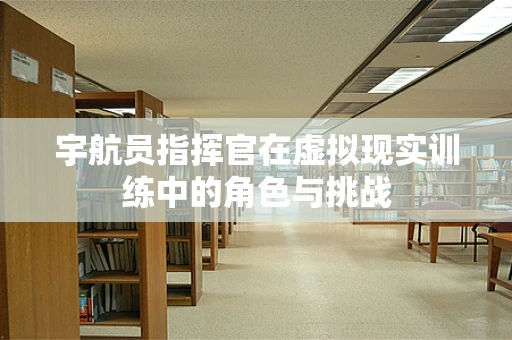 宇航员指挥官在虚拟现实训练中的角色与挑战