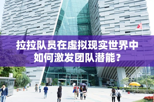 拉拉队员在虚拟现实世界中如何激发团队潜能？