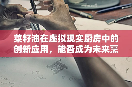 菜籽油在虚拟现实厨房中的创新应用，能否成为未来烹饪的‘油’然之选？