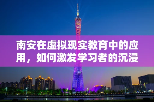 南安在虚拟现实教育中的应用，如何激发学习者的沉浸式体验？