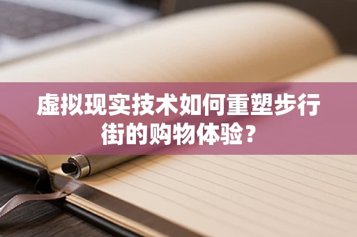 虚拟现实技术如何重塑步行街的购物体验？