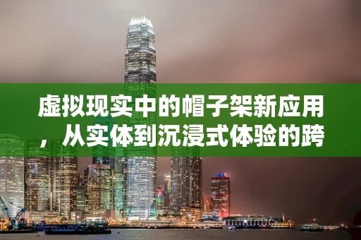 虚拟现实中的帽子架新应用，从实体到沉浸式体验的跨越？