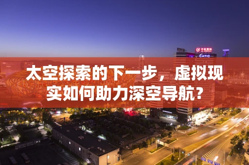 太空探索的下一步，虚拟现实如何助力深空导航？